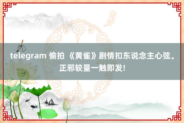 telegram 偷拍 《黄雀》剧情扣东说念主心弦。正邪较量一触即发!