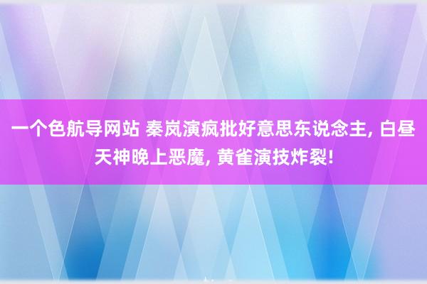 一个色航导网站 秦岚演疯批好意思东说念主, 白昼天神晚上恶魔, 黄雀演技炸裂!