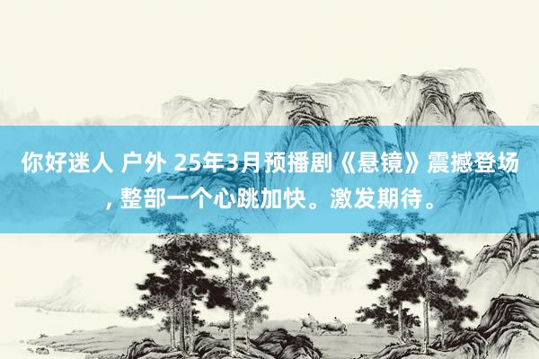你好迷人 户外 25年3月预播剧《悬镜》震撼登场, 整部一个心跳加快。激发期待。
