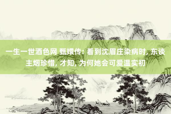 一生一世酒色网 甄嬛传: 看到沈眉庄染病时, 东谈主烟珍惜, 才知, 为何她会可爱温实初