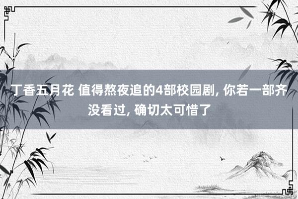 丁香五月花 值得熬夜追的4部校园剧, 你若一部齐没看过, 确切太可惜了