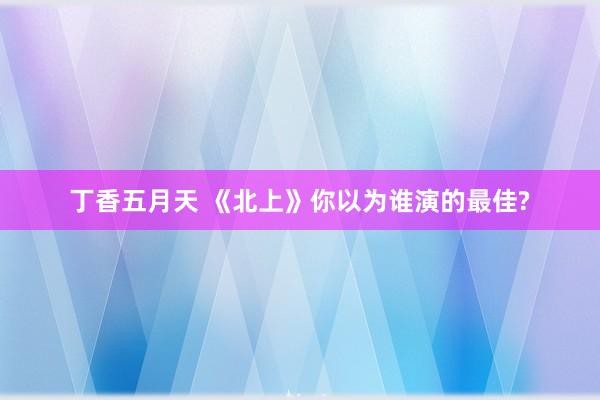 丁香五月天 《北上》你以为谁演的最佳?