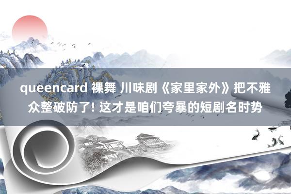 queencard 裸舞 川味剧《家里家外》把不雅众整破防了! 这才是咱们夸暴的短剧名时势