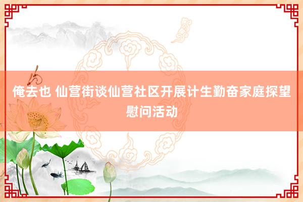 俺去也 仙营街谈仙营社区开展计生勤奋家庭探望慰问活动