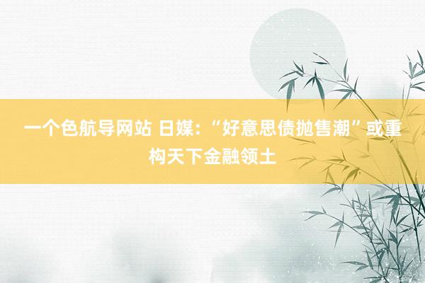 一个色航导网站 日媒: “好意思债抛售潮”或重构天下金融领土
