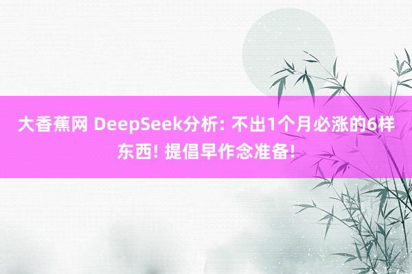 大香蕉网 DeepSeek分析: 不出1个月必涨的6样东西! 提倡早作念准备!