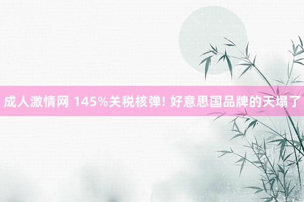 成人激情网 145%关税核弹! 好意思国品牌的天塌了