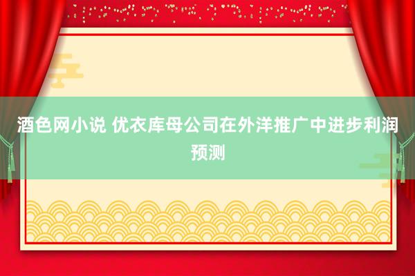 酒色网小说 优衣库母公司在外洋推广中进步利润预测