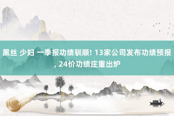 黑丝 少妇 一季报功绩驯顺! 13家公司发布功绩预报, 24价功绩庄重出炉