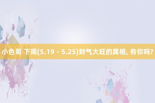小色哥 下周(5.19 - 5.25)财气大旺的属相, 有你吗?
