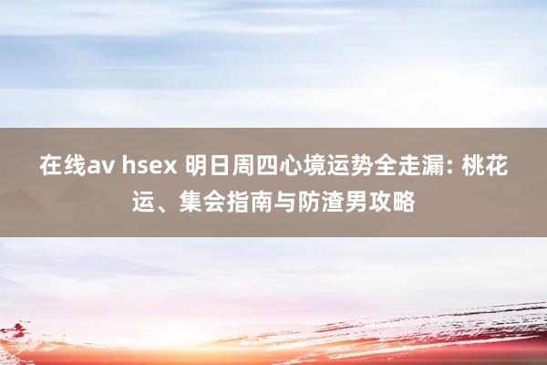 在线av hsex 明日周四心境运势全走漏: 桃花运、集会指南与防渣男攻略