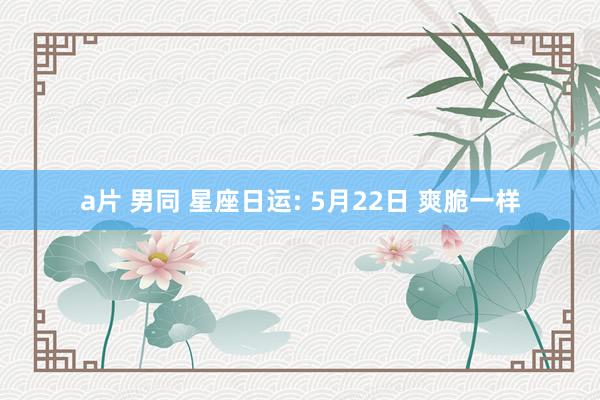 a片 男同 星座日运: 5月22日 爽脆一样