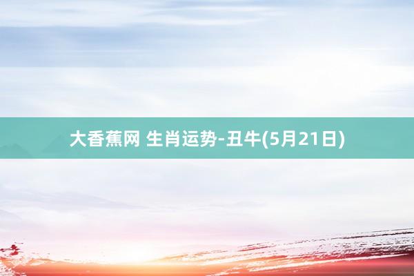 大香蕉网 生肖运势-丑牛(5月21日)