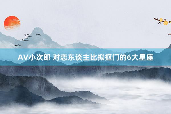 AV小次郎 对恋东谈主比拟抠门的6大星座