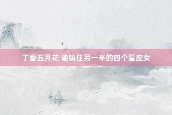 丁香五月花 能镇住另一半的四个星座女