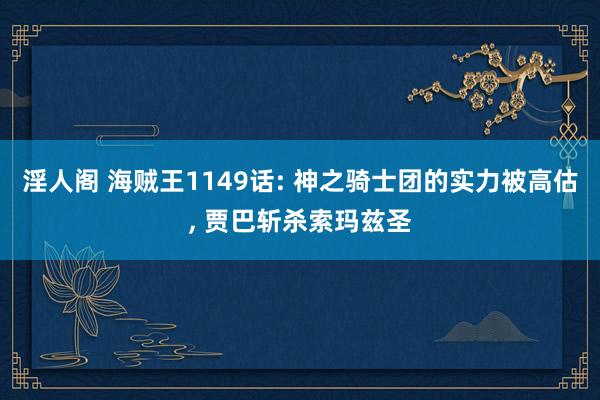 淫人阁 海贼王1149话: 神之骑士团的实力被高估, 贾巴斩杀索玛兹圣