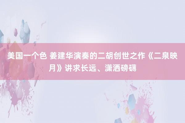 美国一个色 姜建华演奏的二胡创世之作《二泉映月》讲求长远、潇洒磅礴