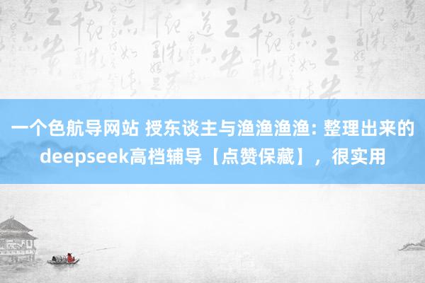一个色航导网站 授东谈主与渔渔渔渔: 整理出来的deepseek高档辅导【点赞保藏】，很实用