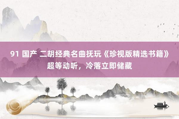 91 国产 二胡经典名曲抚玩《珍视版精选书籍》超等动听，冷落立即储藏