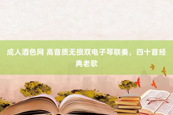 成人酒色网 高音质无损双电子琴联奏，四十首经典老歌