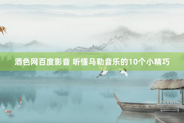 酒色网百度影音 听懂马勒音乐的10个小精巧