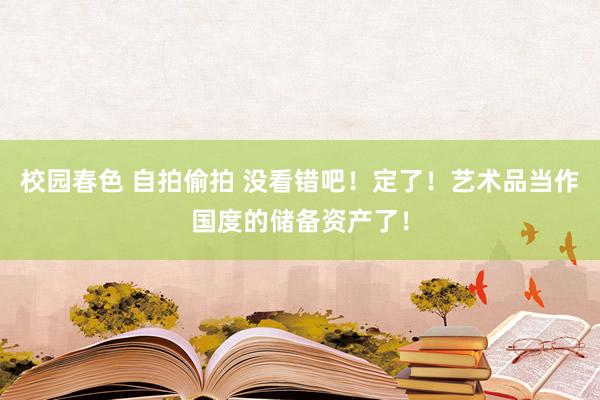 校园春色 自拍偷拍 没看错吧！定了！艺术品当作国度的储备资产了！