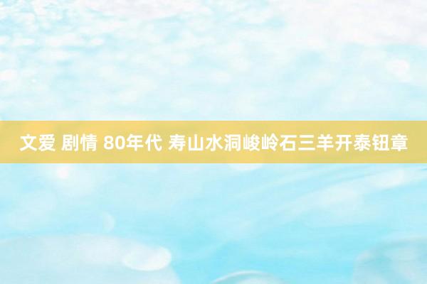 文爱 剧情 80年代 寿山水洞峻岭石三羊开泰钮章