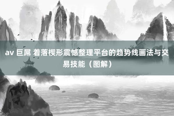 av 巨屌 着落楔形震憾整理平台的趋势线画法与交易技能（图解）
