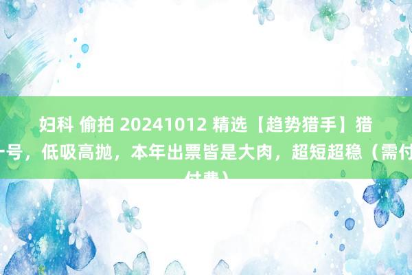 妇科 偷拍 20241012 精选【趋势猎手】猎手一号，低吸高抛，本年出票皆是大肉，超短超稳（需付费）