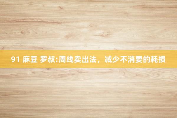 91 麻豆 罗叔:周线卖出法，减少不消要的耗损