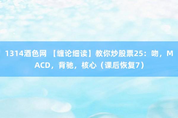 1314酒色网 【缠论细读】教你炒股票25：吻，MACD，背驰，核心（课后恢复7）