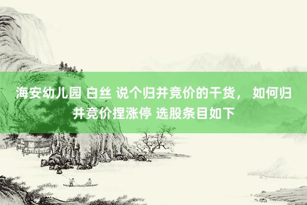 海安幼儿园 白丝 说个归并竞价的干货， 如何归并竞价捏涨停 选股条目如下