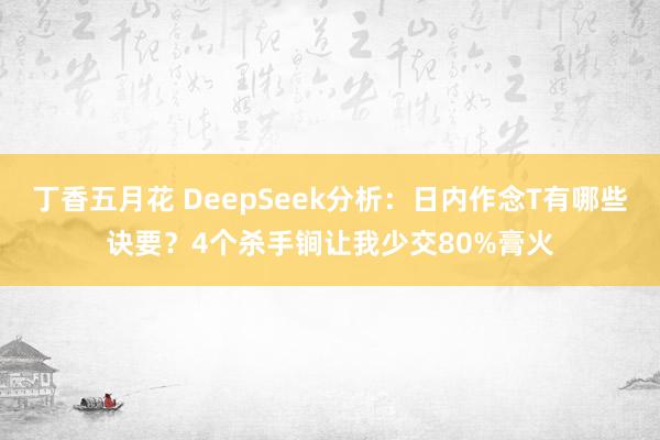 丁香五月花 DeepSeek分析：日内作念T有哪些诀要？4个杀手锏让我少交80%膏火