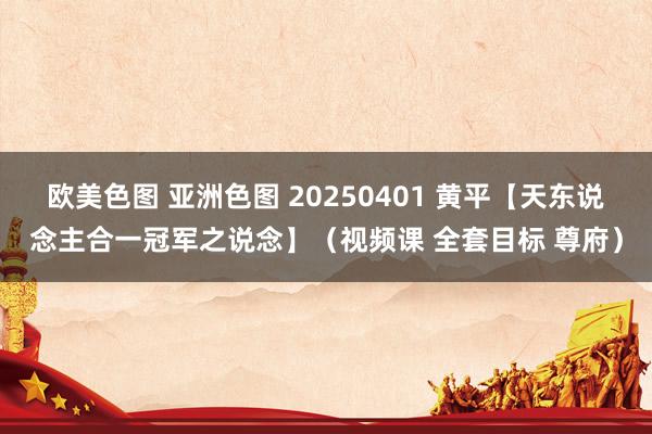 欧美色图 亚洲色图 20250401 黄平【天东说念主合一冠军之说念】（视频课 全套目标 尊府）