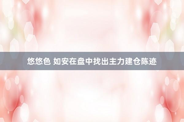 悠悠色 如安在盘中找出主力建仓陈迹