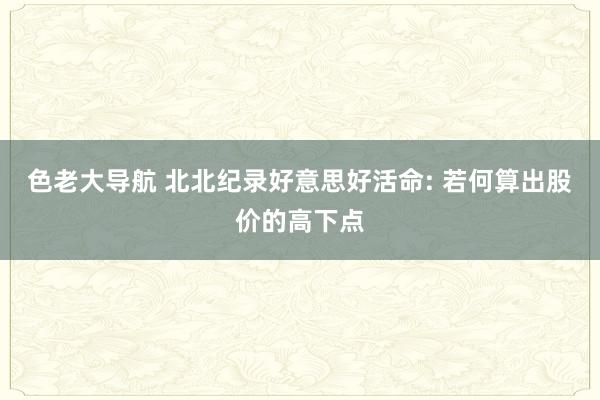 色老大导航 北北纪录好意思好活命: 若何算出股价的高下点