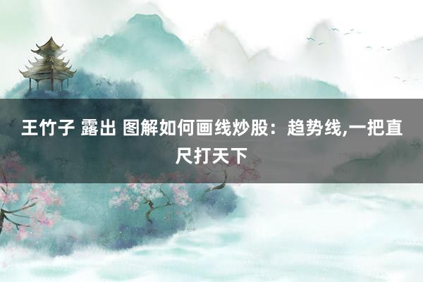 王竹子 露出 图解如何画线炒股：趋势线,一把直尺打天下