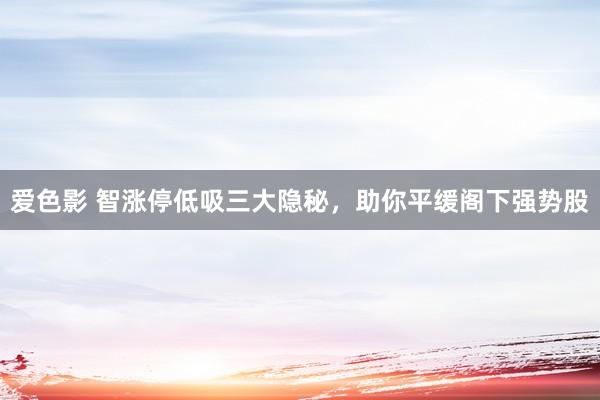 爱色影 智涨停低吸三大隐秘，助你平缓阁下强势股