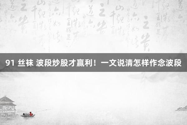 91 丝袜 波段炒股才赢利！一文说清怎样作念波段