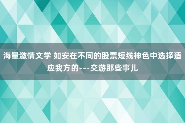 海量激情文学 如安在不同的股票短线神色中选择适应我方的---交游那些事儿