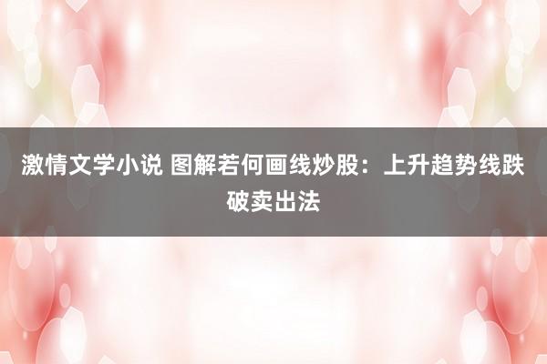 激情文学小说 图解若何画线炒股：上升趋势线跌破卖出法