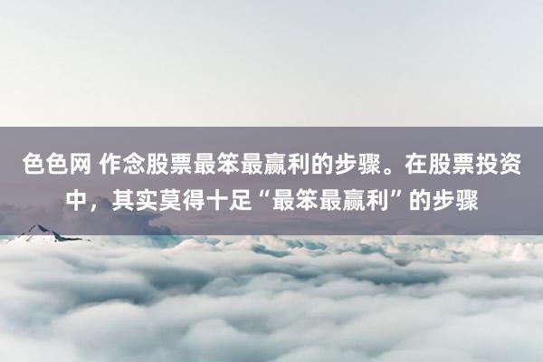 色色网 作念股票最笨最赢利的步骤。在股票投资中,其实莫得十足“最笨最赢利”的步骤