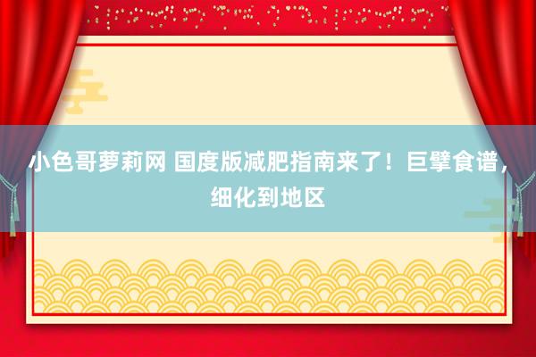 小色哥萝莉网 国度版减肥指南来了！巨擘食谱，细化到地区