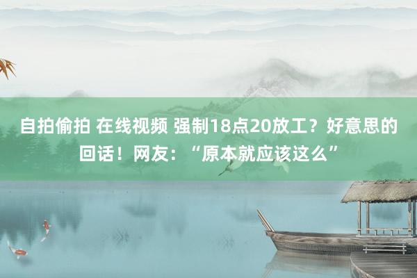 自拍偷拍 在线视频 强制18点20放工？好意思的回话！网友：“原本就应该这么”