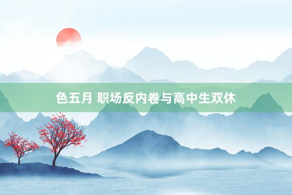 色五月 职场反内卷与高中生双休