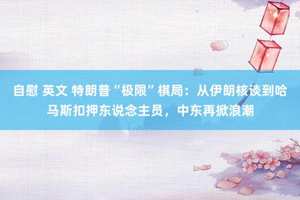 自慰 英文 特朗普“极限”棋局：从伊朗核谈到哈马斯扣押东说念主员，中东再掀浪潮
