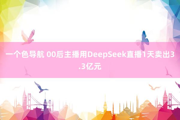 一个色导航 00后主播用DeepSeek直播1天卖出3.3亿元