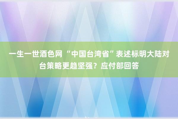 一生一世酒色网 “中国台湾省”表述标明大陆对台策略更趋坚强？应付部回答
