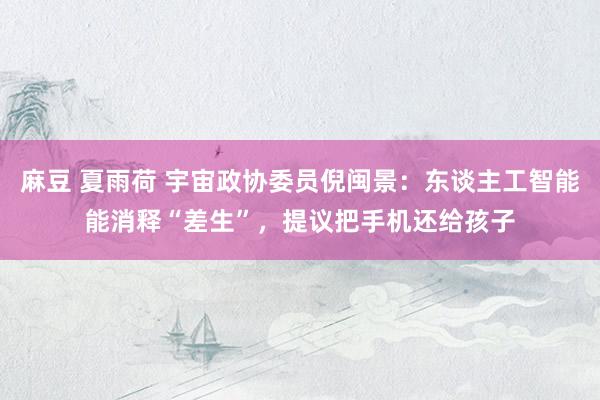 麻豆 夏雨荷 宇宙政协委员倪闽景：东谈主工智能能消释“差生”，提议把手机还给孩子
