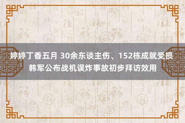 婷婷丁香五月 30余东谈主伤、152栋成就受损 韩军公布战机误炸事故初步拜访效用